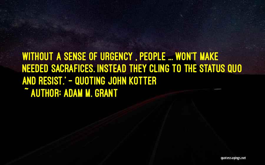 Adam M. Grant Quotes: Without A Sense Of Urgency , People ... Won't Make Needed Sacrafices. Instead They Cling To The Status Quo And