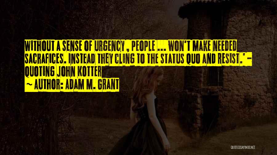 Adam M. Grant Quotes: Without A Sense Of Urgency , People ... Won't Make Needed Sacrafices. Instead They Cling To The Status Quo And