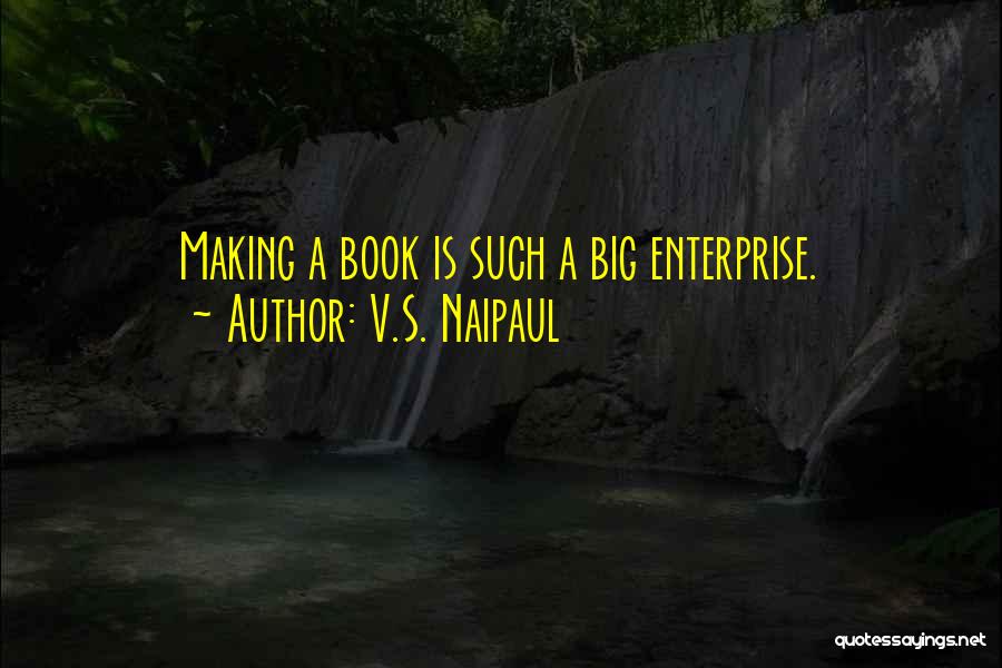 V.S. Naipaul Quotes: Making A Book Is Such A Big Enterprise.