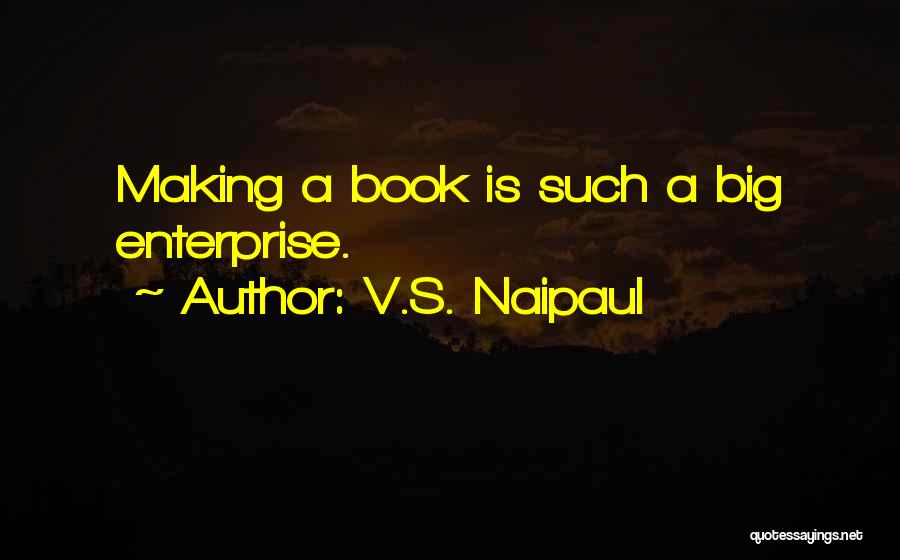 V.S. Naipaul Quotes: Making A Book Is Such A Big Enterprise.