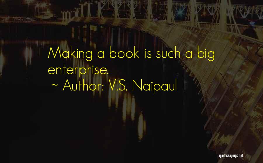 V.S. Naipaul Quotes: Making A Book Is Such A Big Enterprise.