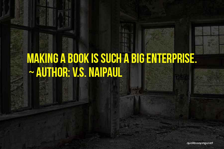 V.S. Naipaul Quotes: Making A Book Is Such A Big Enterprise.