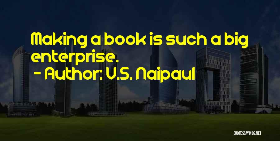 V.S. Naipaul Quotes: Making A Book Is Such A Big Enterprise.