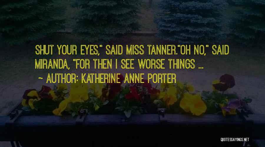 Katherine Anne Porter Quotes: Shut Your Eyes, Said Miss Tanner.oh No, Said Miranda, For Then I See Worse Things ...