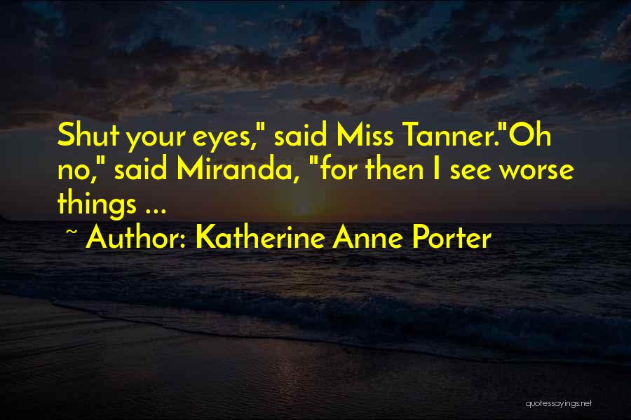 Katherine Anne Porter Quotes: Shut Your Eyes, Said Miss Tanner.oh No, Said Miranda, For Then I See Worse Things ...