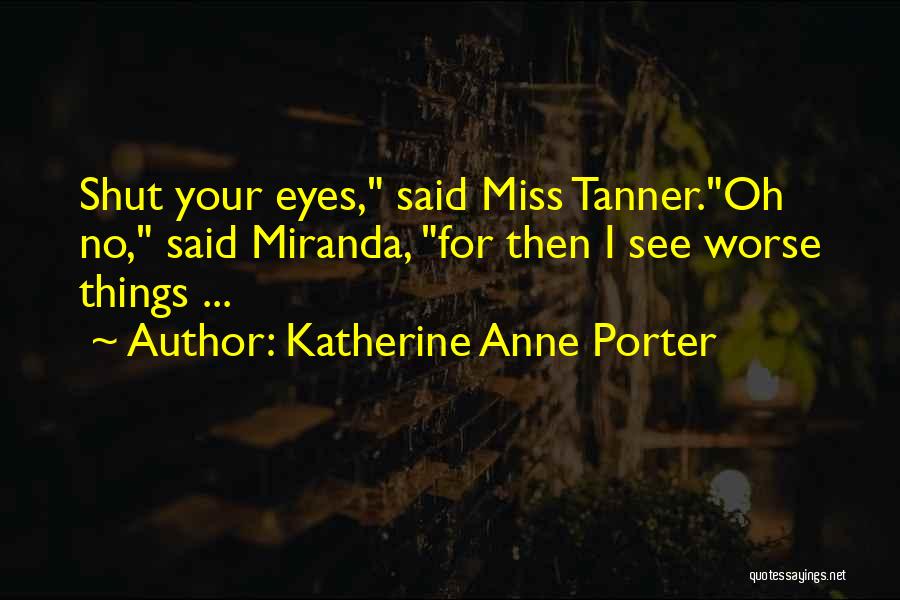 Katherine Anne Porter Quotes: Shut Your Eyes, Said Miss Tanner.oh No, Said Miranda, For Then I See Worse Things ...