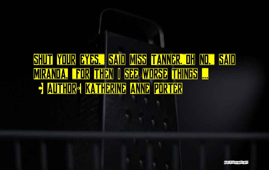 Katherine Anne Porter Quotes: Shut Your Eyes, Said Miss Tanner.oh No, Said Miranda, For Then I See Worse Things ...