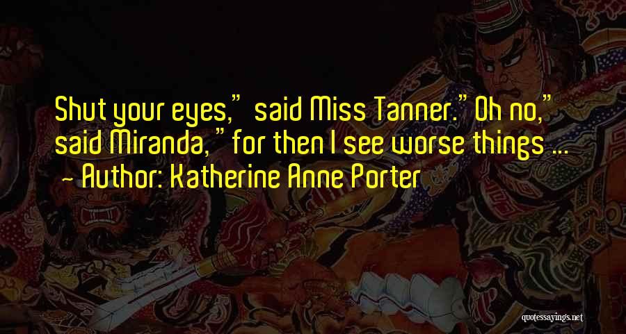 Katherine Anne Porter Quotes: Shut Your Eyes, Said Miss Tanner.oh No, Said Miranda, For Then I See Worse Things ...