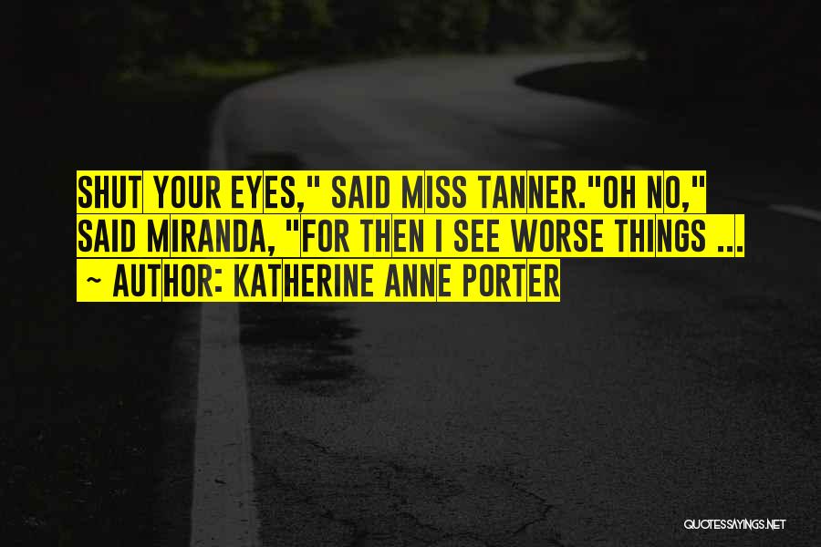 Katherine Anne Porter Quotes: Shut Your Eyes, Said Miss Tanner.oh No, Said Miranda, For Then I See Worse Things ...