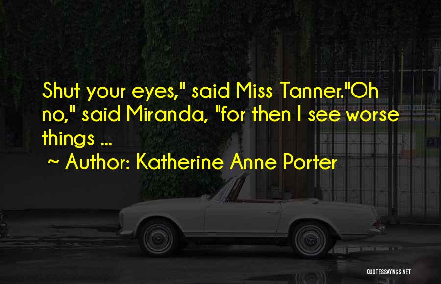 Katherine Anne Porter Quotes: Shut Your Eyes, Said Miss Tanner.oh No, Said Miranda, For Then I See Worse Things ...