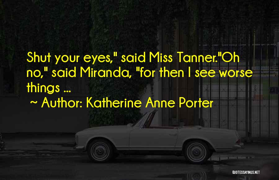 Katherine Anne Porter Quotes: Shut Your Eyes, Said Miss Tanner.oh No, Said Miranda, For Then I See Worse Things ...