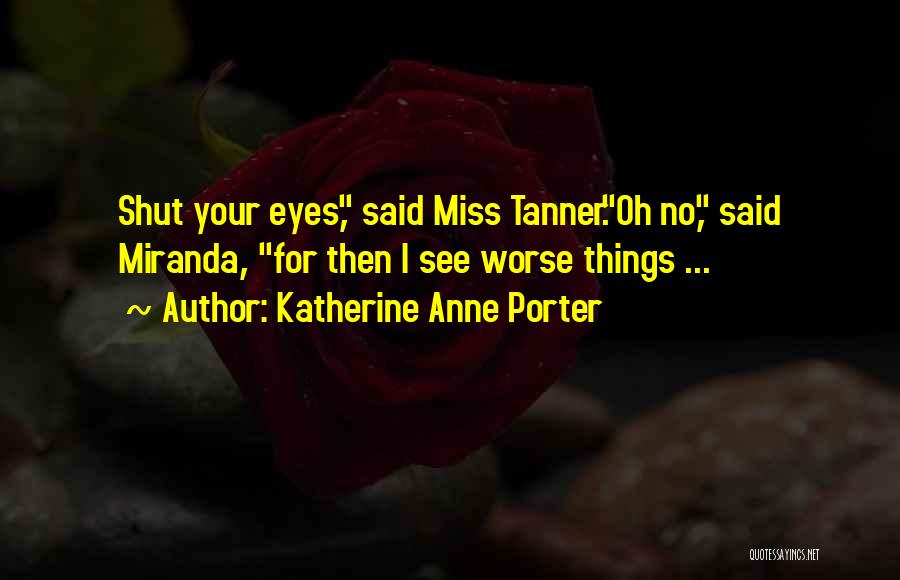 Katherine Anne Porter Quotes: Shut Your Eyes, Said Miss Tanner.oh No, Said Miranda, For Then I See Worse Things ...