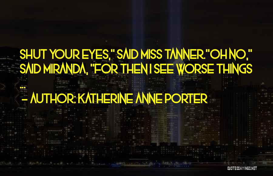 Katherine Anne Porter Quotes: Shut Your Eyes, Said Miss Tanner.oh No, Said Miranda, For Then I See Worse Things ...