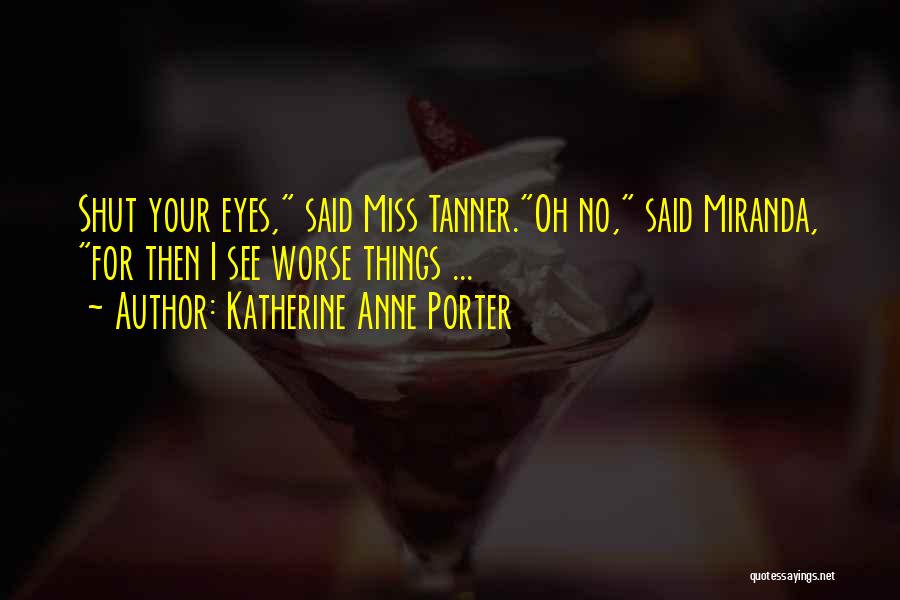 Katherine Anne Porter Quotes: Shut Your Eyes, Said Miss Tanner.oh No, Said Miranda, For Then I See Worse Things ...