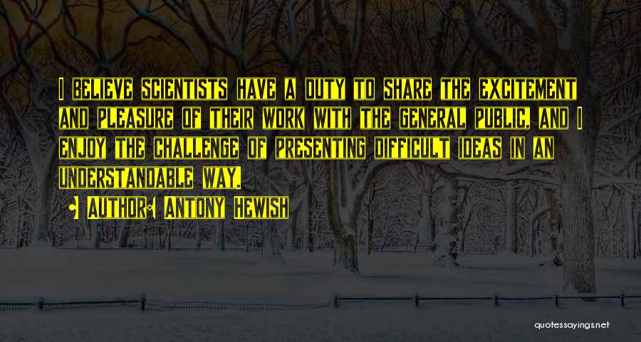 Antony Hewish Quotes: I Believe Scientists Have A Duty To Share The Excitement And Pleasure Of Their Work With The General Public, And