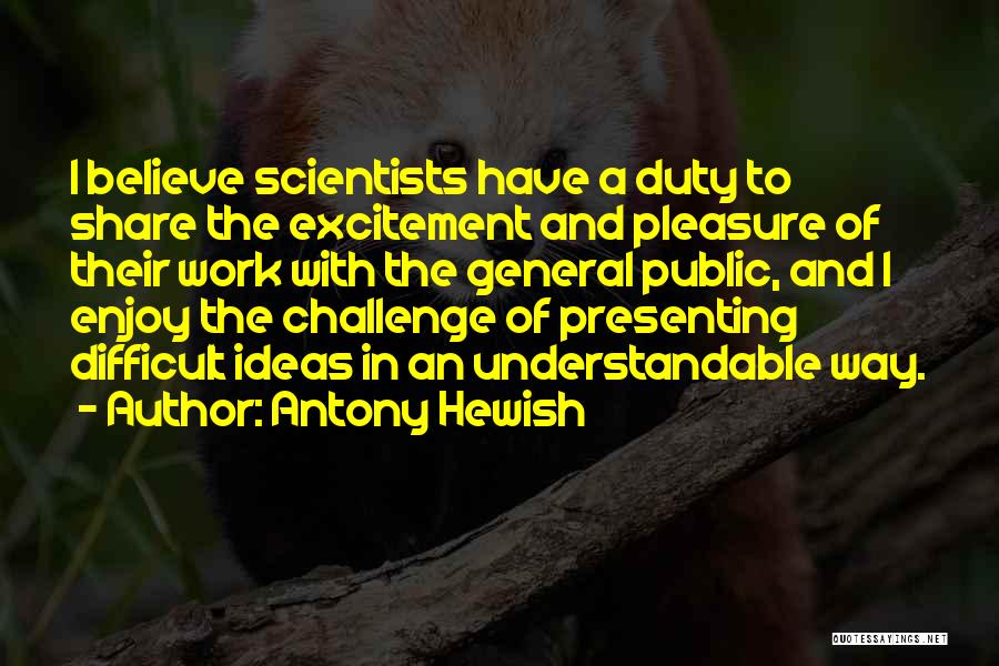 Antony Hewish Quotes: I Believe Scientists Have A Duty To Share The Excitement And Pleasure Of Their Work With The General Public, And