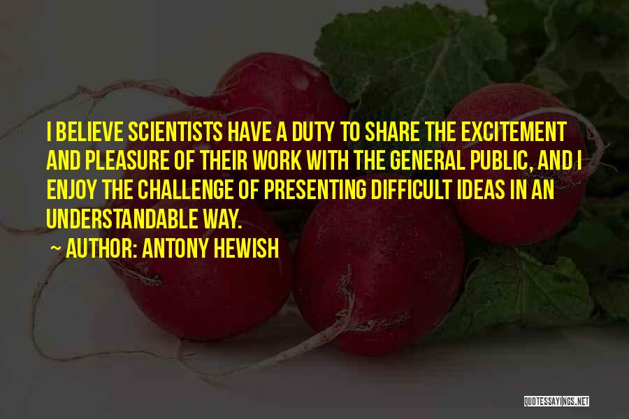 Antony Hewish Quotes: I Believe Scientists Have A Duty To Share The Excitement And Pleasure Of Their Work With The General Public, And