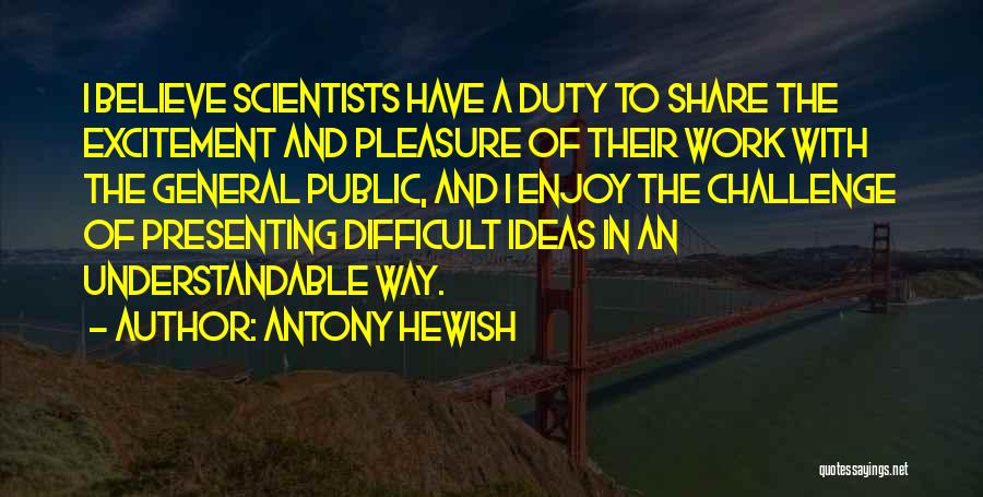 Antony Hewish Quotes: I Believe Scientists Have A Duty To Share The Excitement And Pleasure Of Their Work With The General Public, And
