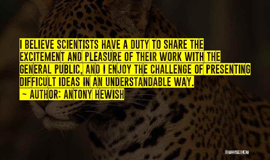 Antony Hewish Quotes: I Believe Scientists Have A Duty To Share The Excitement And Pleasure Of Their Work With The General Public, And