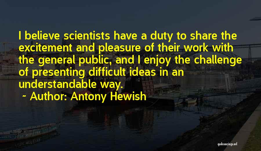Antony Hewish Quotes: I Believe Scientists Have A Duty To Share The Excitement And Pleasure Of Their Work With The General Public, And