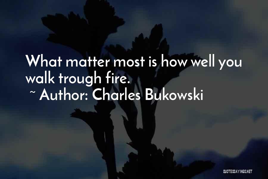 Charles Bukowski Quotes: What Matter Most Is How Well You Walk Trough Fire.