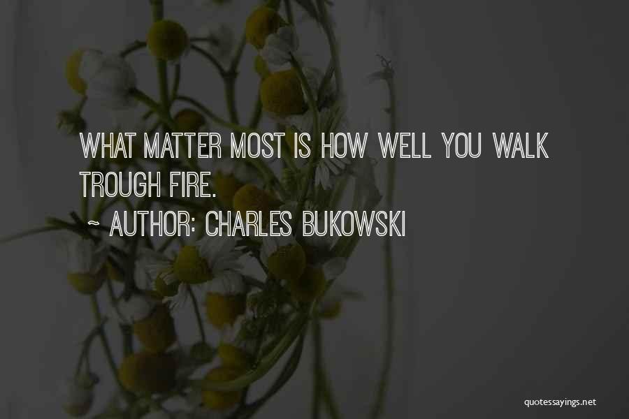 Charles Bukowski Quotes: What Matter Most Is How Well You Walk Trough Fire.