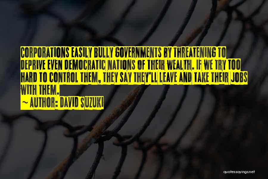 David Suzuki Quotes: Corporations Easily Bully Governments By Threatening To Deprive Even Democratic Nations Of Their Wealth. If We Try Too Hard To