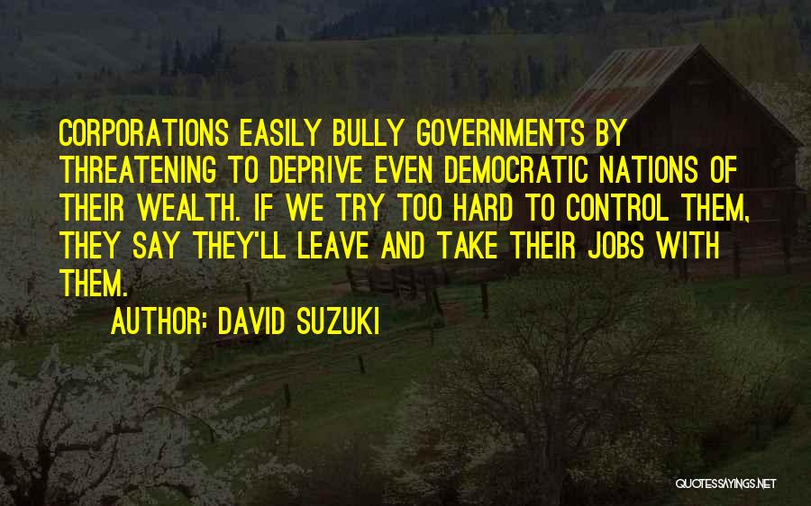 David Suzuki Quotes: Corporations Easily Bully Governments By Threatening To Deprive Even Democratic Nations Of Their Wealth. If We Try Too Hard To