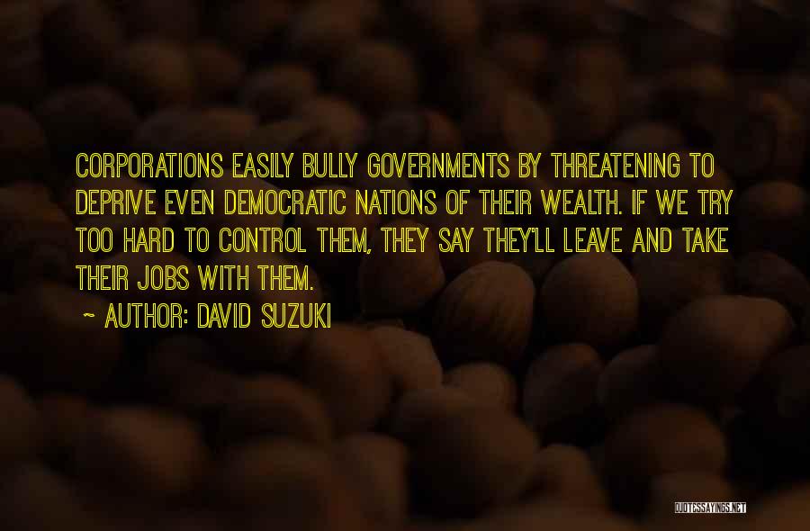 David Suzuki Quotes: Corporations Easily Bully Governments By Threatening To Deprive Even Democratic Nations Of Their Wealth. If We Try Too Hard To