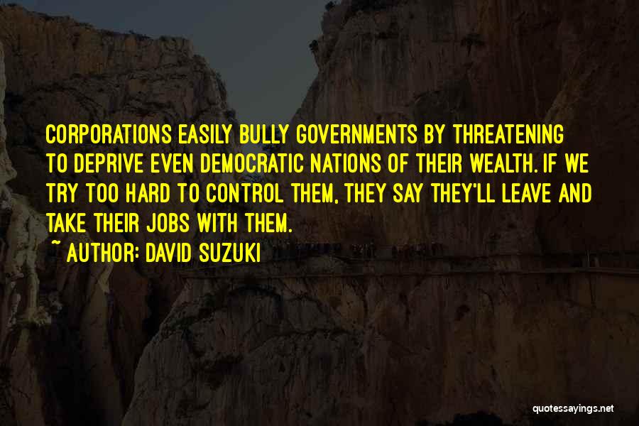 David Suzuki Quotes: Corporations Easily Bully Governments By Threatening To Deprive Even Democratic Nations Of Their Wealth. If We Try Too Hard To