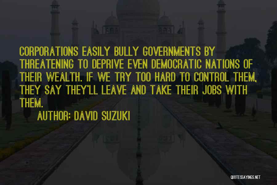 David Suzuki Quotes: Corporations Easily Bully Governments By Threatening To Deprive Even Democratic Nations Of Their Wealth. If We Try Too Hard To