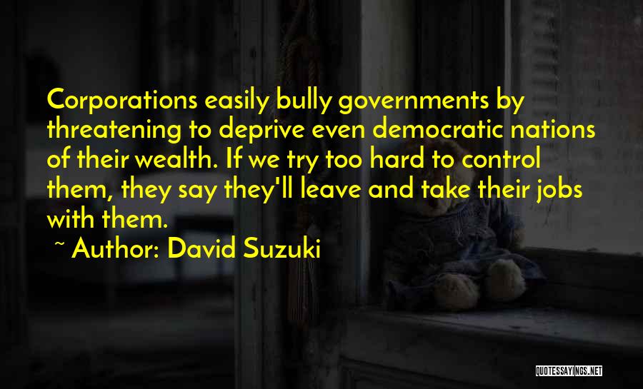 David Suzuki Quotes: Corporations Easily Bully Governments By Threatening To Deprive Even Democratic Nations Of Their Wealth. If We Try Too Hard To