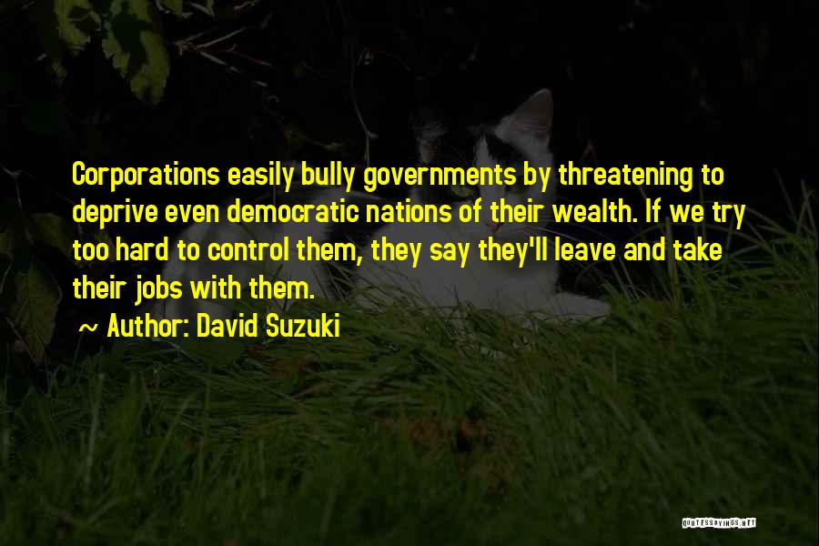 David Suzuki Quotes: Corporations Easily Bully Governments By Threatening To Deprive Even Democratic Nations Of Their Wealth. If We Try Too Hard To