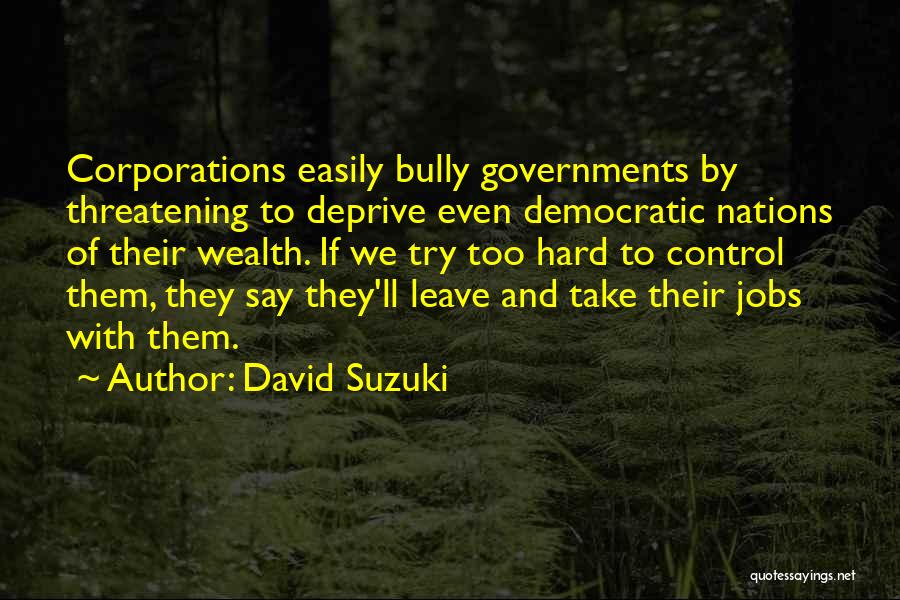 David Suzuki Quotes: Corporations Easily Bully Governments By Threatening To Deprive Even Democratic Nations Of Their Wealth. If We Try Too Hard To