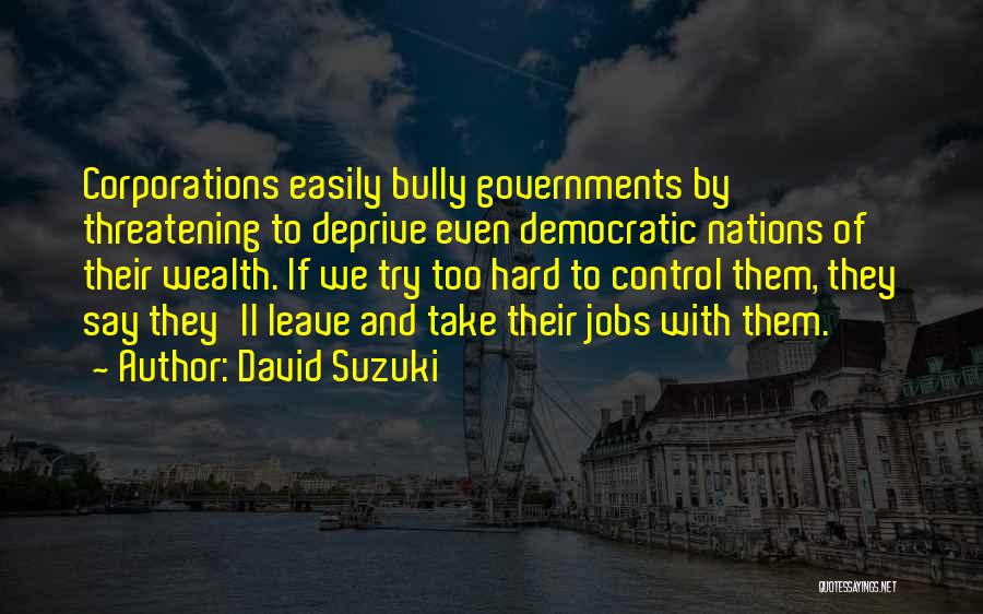 David Suzuki Quotes: Corporations Easily Bully Governments By Threatening To Deprive Even Democratic Nations Of Their Wealth. If We Try Too Hard To