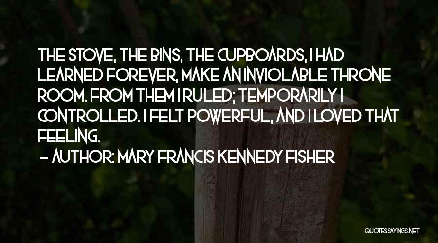 Mary Francis Kennedy Fisher Quotes: The Stove, The Bins, The Cupboards, I Had Learned Forever, Make An Inviolable Throne Room. From Them I Ruled; Temporarily