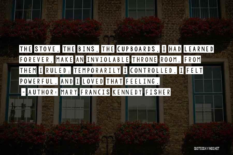 Mary Francis Kennedy Fisher Quotes: The Stove, The Bins, The Cupboards, I Had Learned Forever, Make An Inviolable Throne Room. From Them I Ruled; Temporarily