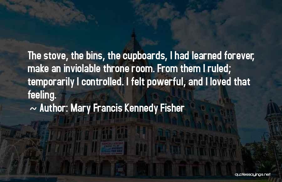 Mary Francis Kennedy Fisher Quotes: The Stove, The Bins, The Cupboards, I Had Learned Forever, Make An Inviolable Throne Room. From Them I Ruled; Temporarily