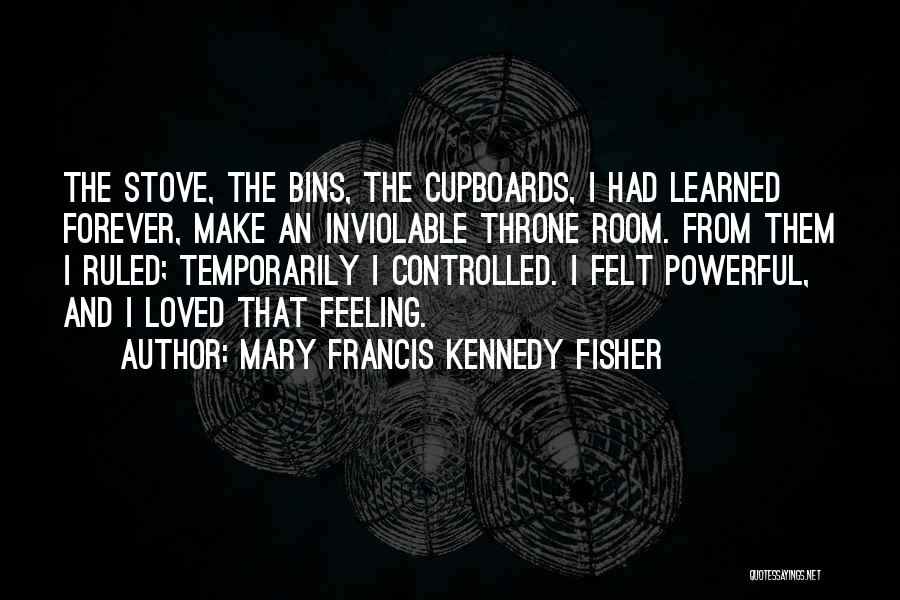 Mary Francis Kennedy Fisher Quotes: The Stove, The Bins, The Cupboards, I Had Learned Forever, Make An Inviolable Throne Room. From Them I Ruled; Temporarily