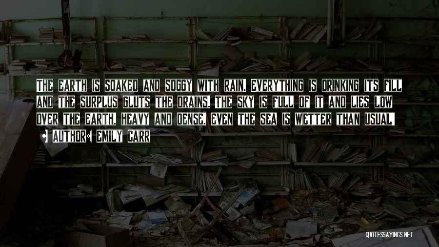 Emily Carr Quotes: The Earth Is Soaked And Soggy With Rain. Everything Is Drinking Its Fill And The Surplus Gluts The Drains. The