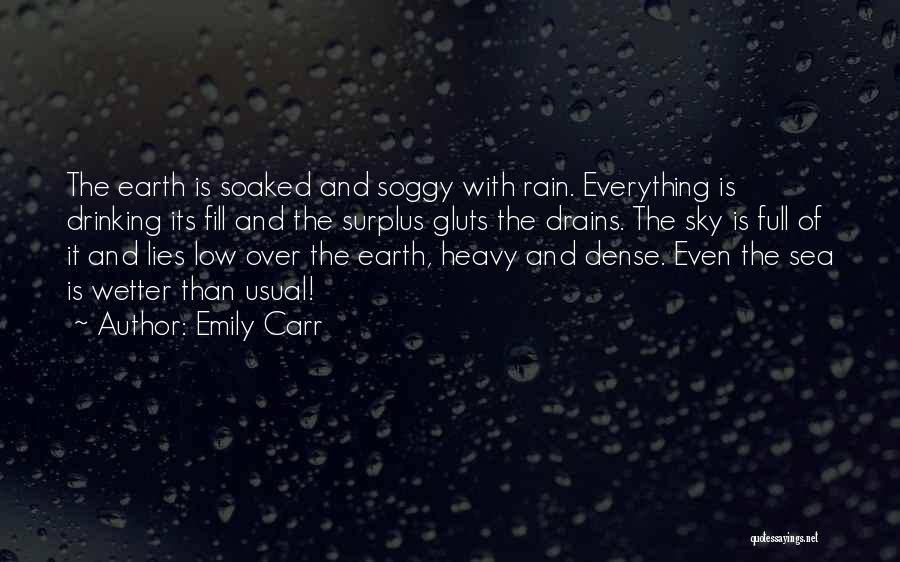 Emily Carr Quotes: The Earth Is Soaked And Soggy With Rain. Everything Is Drinking Its Fill And The Surplus Gluts The Drains. The