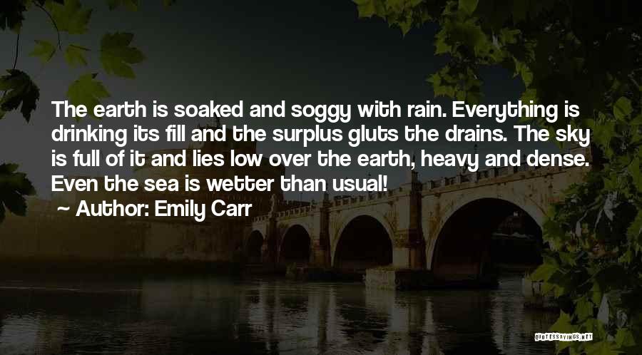 Emily Carr Quotes: The Earth Is Soaked And Soggy With Rain. Everything Is Drinking Its Fill And The Surplus Gluts The Drains. The