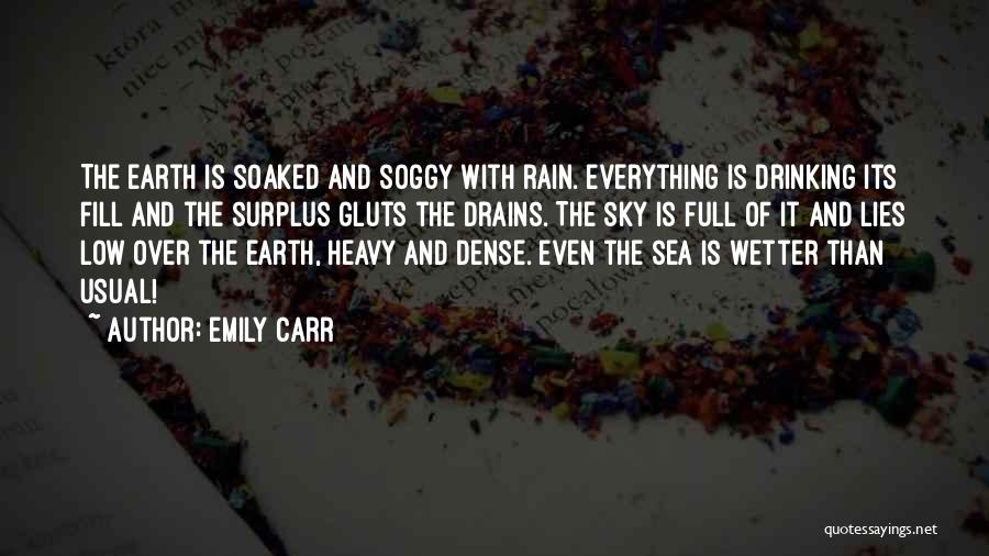 Emily Carr Quotes: The Earth Is Soaked And Soggy With Rain. Everything Is Drinking Its Fill And The Surplus Gluts The Drains. The