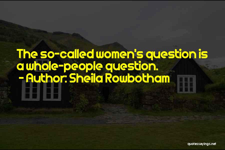 Sheila Rowbotham Quotes: The So-called Women's Question Is A Whole-people Question.