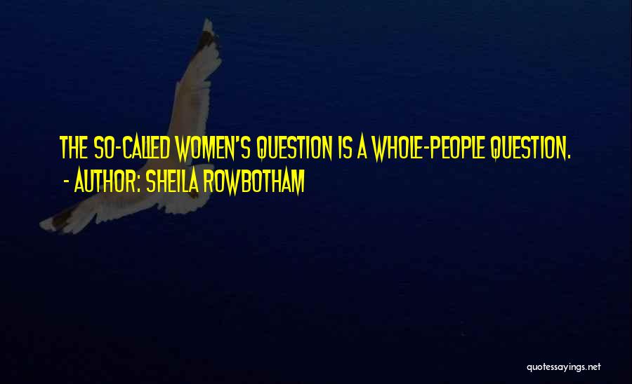 Sheila Rowbotham Quotes: The So-called Women's Question Is A Whole-people Question.