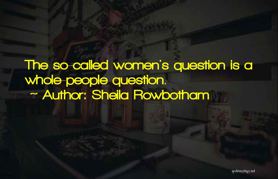 Sheila Rowbotham Quotes: The So-called Women's Question Is A Whole-people Question.