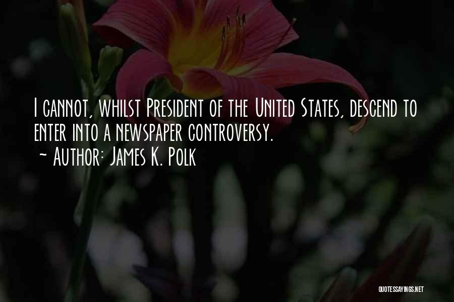 James K. Polk Quotes: I Cannot, Whilst President Of The United States, Descend To Enter Into A Newspaper Controversy.