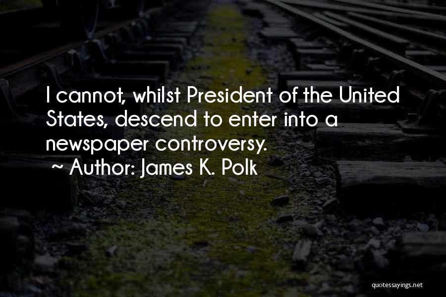 James K. Polk Quotes: I Cannot, Whilst President Of The United States, Descend To Enter Into A Newspaper Controversy.