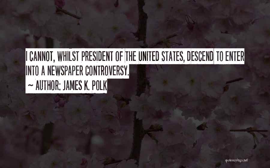 James K. Polk Quotes: I Cannot, Whilst President Of The United States, Descend To Enter Into A Newspaper Controversy.