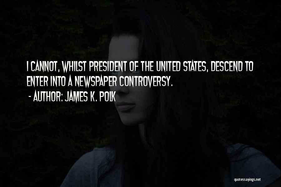 James K. Polk Quotes: I Cannot, Whilst President Of The United States, Descend To Enter Into A Newspaper Controversy.